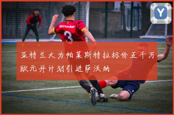 亚特兰大为帕莱斯特拉标价五千万欧元并计划引进萨沃纳