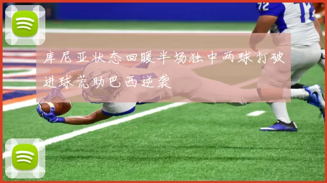 库尼亚状态回暖半场独中两球打破进球荒助巴西逆袭