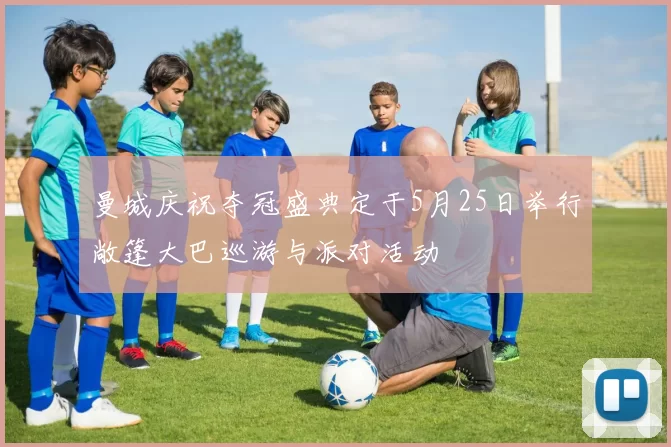曼城庆祝夺冠盛典定于5月25日举行敞篷大巴巡游与派对活动