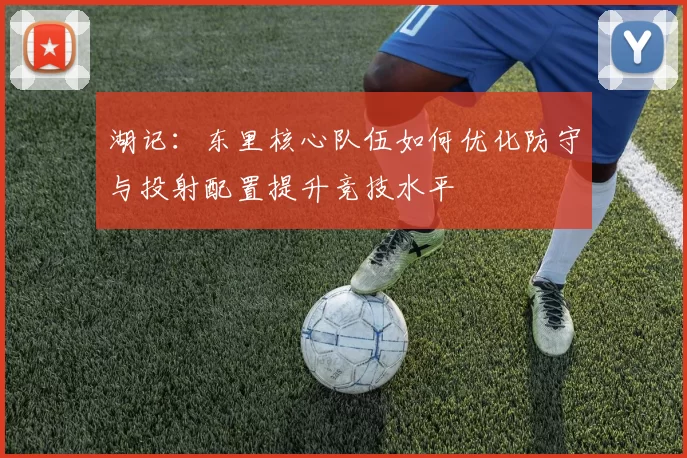 湖记：东里核心队伍如何优化防守与投射配置提升竞技水平