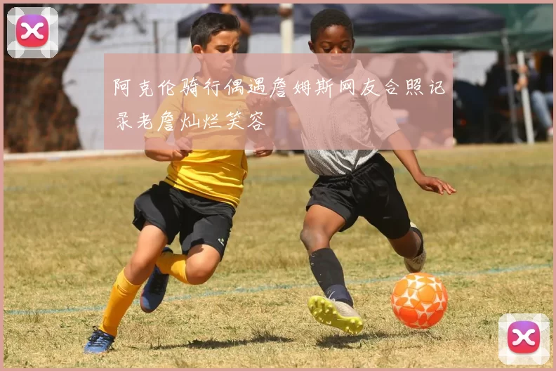 阿克伦骑行偶遇詹姆斯网友合照记录老詹灿烂笑容