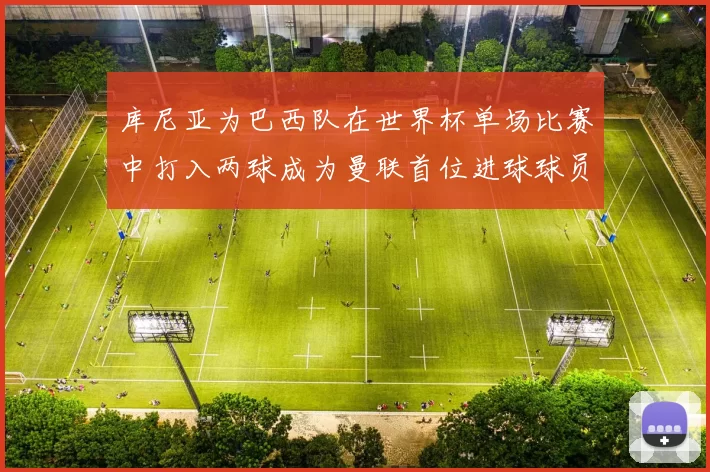 库尼亚为巴西队在世界杯单场比赛中打入两球成为曼联首位进球球员