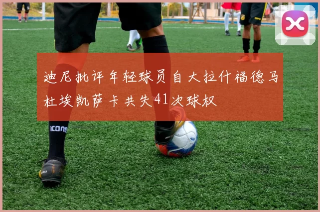 迪尼批评年轻球员自大拉什福德马杜埃凯萨卡共失41次球权