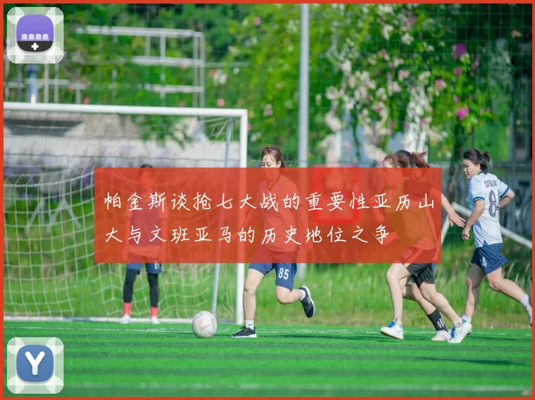 帕金斯谈抢七大战的重要性亚历山大与文班亚马的历史地位之争