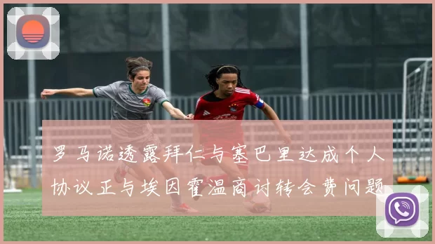 罗马诺透露拜仁与塞巴里达成个人协议正与埃因霍温商讨转会费问题