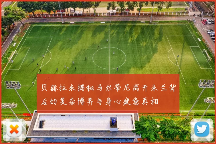 贝赫拉米揭秘马尔蒂尼离开米兰背后的复杂博弈与身心疲惫真相