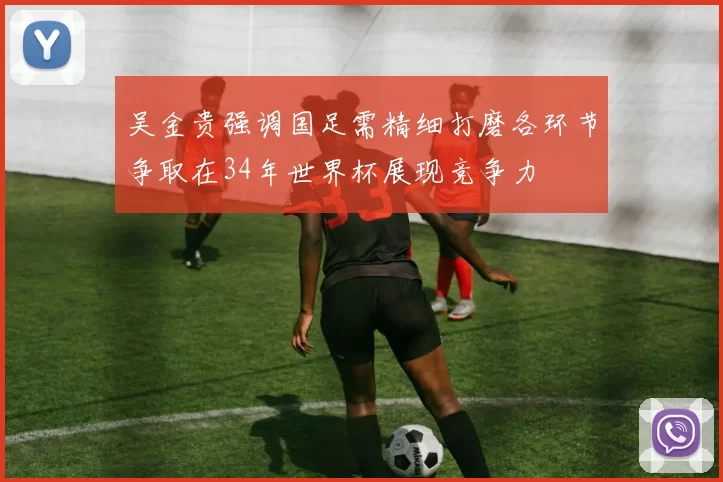吴金贵强调国足需精细打磨各环节争取在34年世界杯展现竞争力