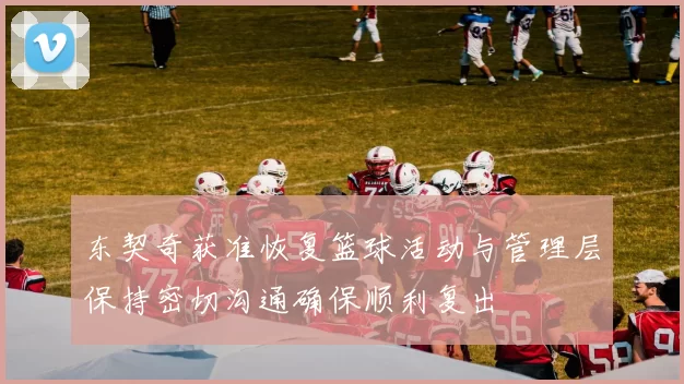 东契奇获准恢复篮球活动与管理层保持密切沟通确保顺利复出