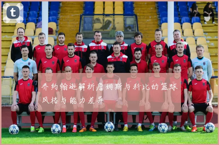 乔约翰逊解析詹姆斯与科比的篮球风格与能力差异