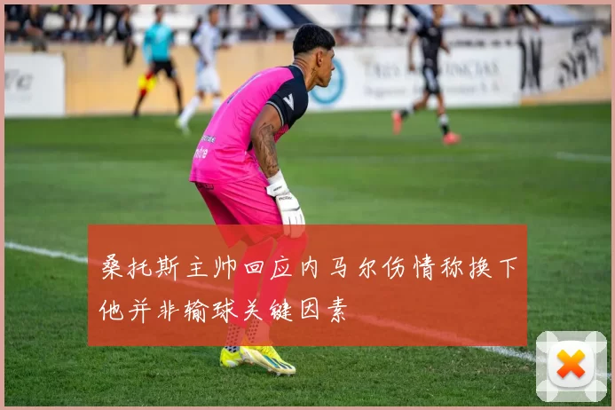 桑托斯主帅回应内马尔伤情称换下他并非输球关键因素