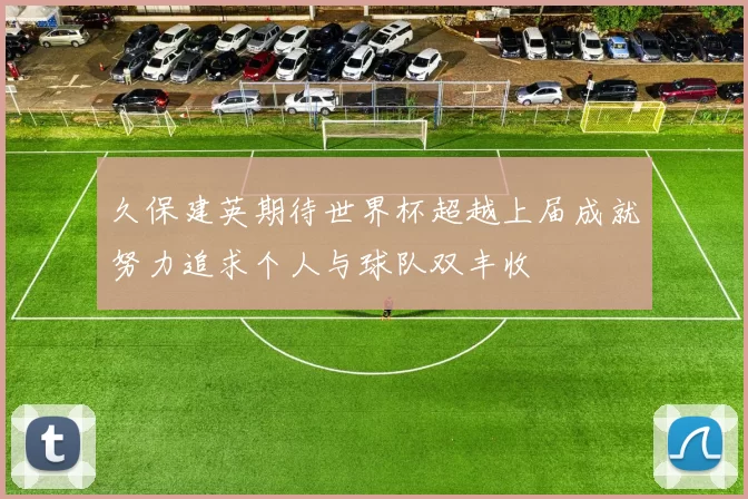 久保建英期待世界杯超越上届成就努力追求个人与球队双丰收