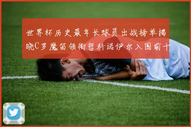 世界杯历史最年长球员出战榜单揭晓C罗魔笛领衔哲科诺伊尔入围前十