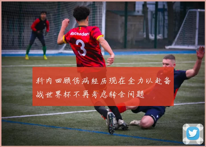 科内回顾伤病经历现在全力以赴备战世界杯不再考虑转会问题