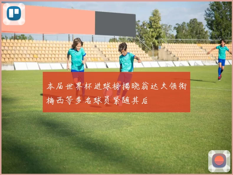 本届世界杯进球榜揭晓翁达夫领衔梅西等多名球员紧随其后