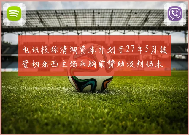 电讯报称清湖资本计划于27年5月接管切尔西主场和胸前赞助谈判仍未取得进展